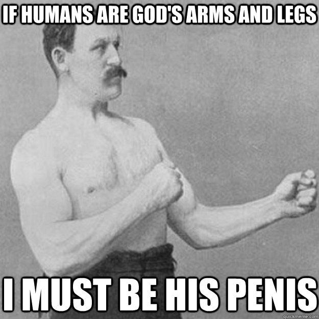 If humans are God's arms and legs I must be his penis  overly manly man