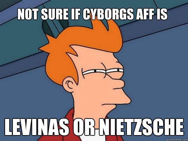 Not sure if cyborgs aff is Levinas or Nietzsche  Futurama Fry