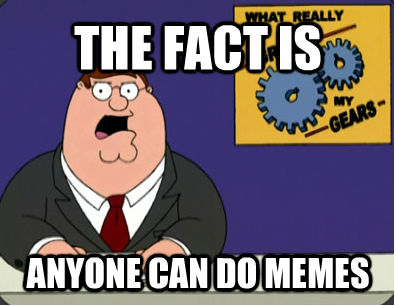 THE FACT IS  ANYONE CAN DO MEMES  Family Guy Grinds My Gears