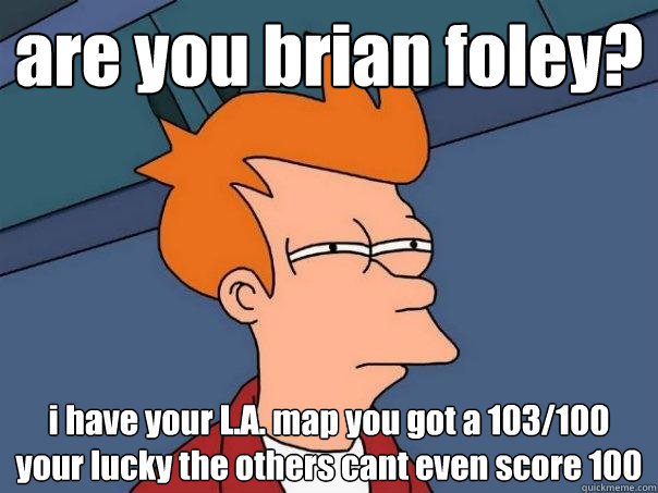 are you brian foley? i have your L.A. map you got a 103/100 your lucky the others cant even score 100  Futurama Fry