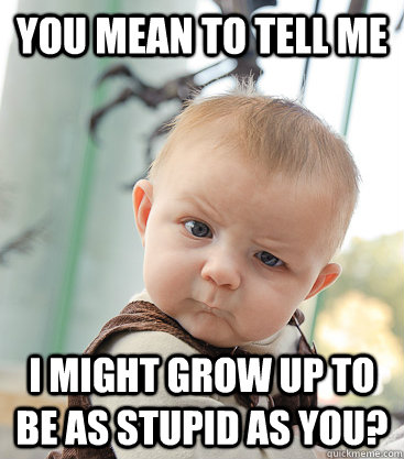 you mean to tell me I might grow up to be as stupid as you?  - you mean to tell me I might grow up to be as stupid as you?   skeptical baby