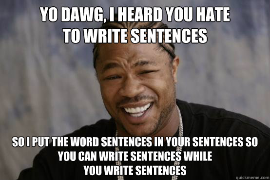yo dawg, i heard you hate 
to write sentences  So I put the word sentences in your sentences so you can write sentences while 
you write sentences  YO DAWG