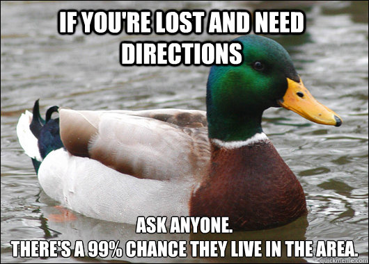 If you're lost and need directions ask anyone. 
there's a 99% chance they live in the area.  Actual Advice Mallard