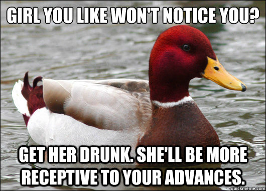 Girl you like won't notice you?
 Get her drunk. She'll be more receptive to your advances.  Malicious Advice Mallard