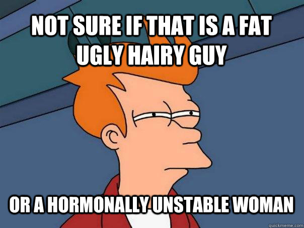 Not sure if that is a fat ugly hairy guy Or a hormonally unstable woman  Futurama Fry