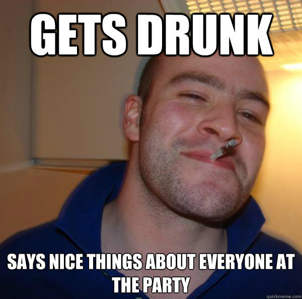 gets drunk says nice things about everyone at the party - gets drunk says nice things about everyone at the party  Good Guy Greg 