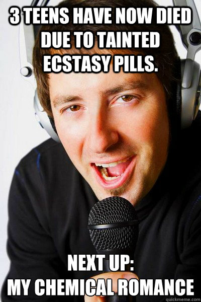 3 teens have now died due to tainted ecstasy pills. Next up: 
My Chemical Romance  inappropriate radio DJ