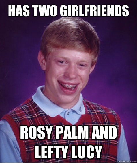 has two girlfriends rosy palm and lefty lucy  Bad Luck Brian