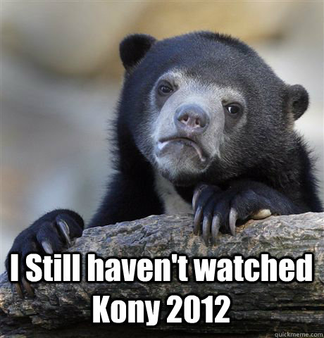  I Still haven't watched Kony 2012 -  I Still haven't watched Kony 2012  Confession Bear