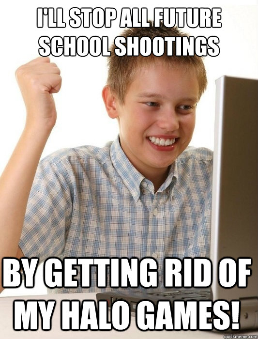 I'll stop all future school shootings by getting rid of my halo games!  First Day on the Internet Kid