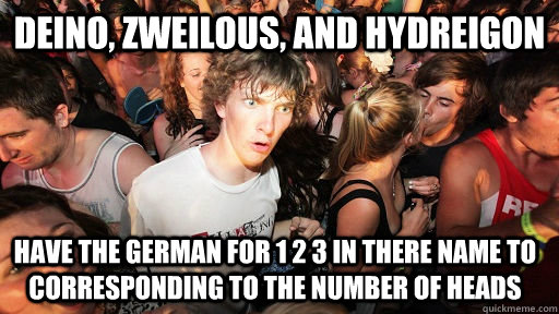 Deino, zweilous, and hydreigon have the german for 1 2 3 in there name to corresponding to the number of heads - Deino, zweilous, and hydreigon have the german for 1 2 3 in there name to corresponding to the number of heads  Sudden Clarity Clarence