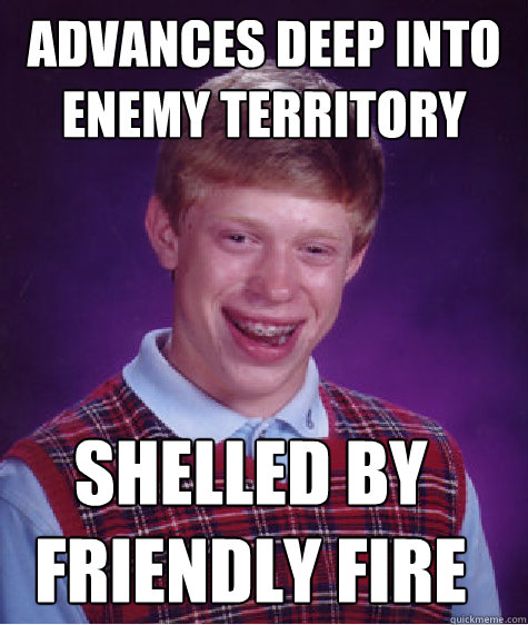 Advances deep into enemy territory Shelled by Friendly Fire  Bad Luck Brian