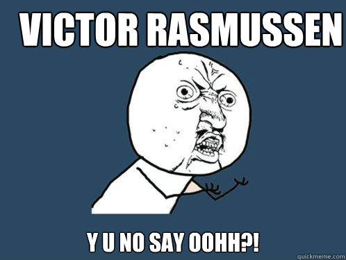Victor rasmussen y u no say oohh?!  Y U No