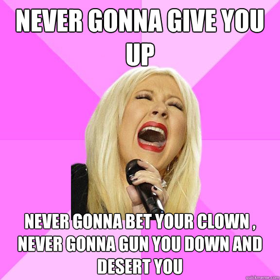 never gonna give you up  never gonna bet your clown , never gonna gun you down and desert you  Wrong Lyrics Christina