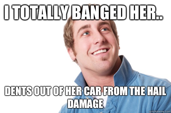 I totally banged her.. Dents out of her car from the hail damage  Misunderstood D-Bag