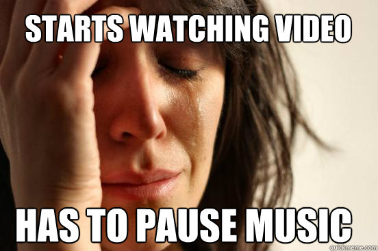 Starts watching video Has to pause music  First World Problems