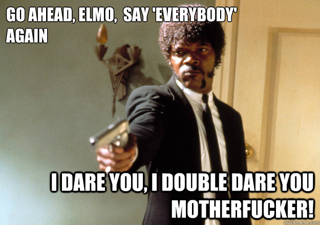 Go ahead, Elmo,  say 'everybody'
again i dare you, i double dare you motherfucker!  Samuel L Jackson