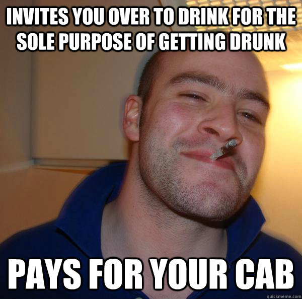 Invites you over to drink for the sole purpose of getting drunk  pays for your cab - Invites you over to drink for the sole purpose of getting drunk  pays for your cab  Misc