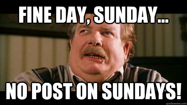 Fine day, Sunday... NO POST on sundays! - Fine day, Sunday... NO POST on sundays!  RIP Uncle Vernon Dursley