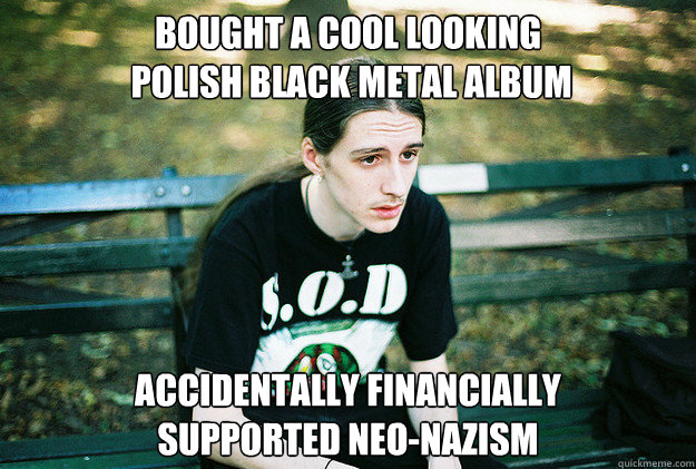 Bought a cool looking
 polish black metal album accidentally financially
supported neo-nazism  First World Metal Problems