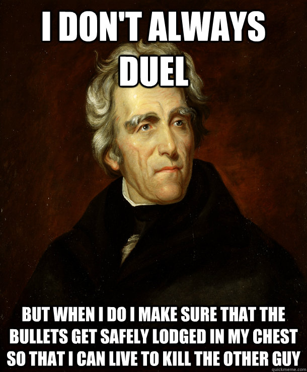 I don't always duel But when I do I make sure that the bullets get safely lodged in my chest so that I can live to kill the other guy - I don't always duel But when I do I make sure that the bullets get safely lodged in my chest so that I can live to kill the other guy  Andrew Jackson