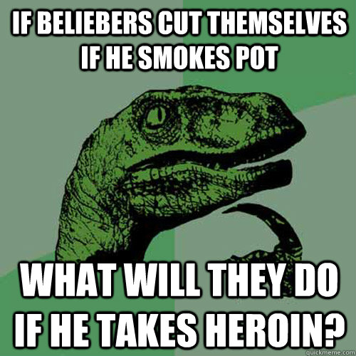 If Beliebers cut themselves if he smokes pot what will they do if he takes heroin? - If Beliebers cut themselves if he smokes pot what will they do if he takes heroin?  Philosoraptor