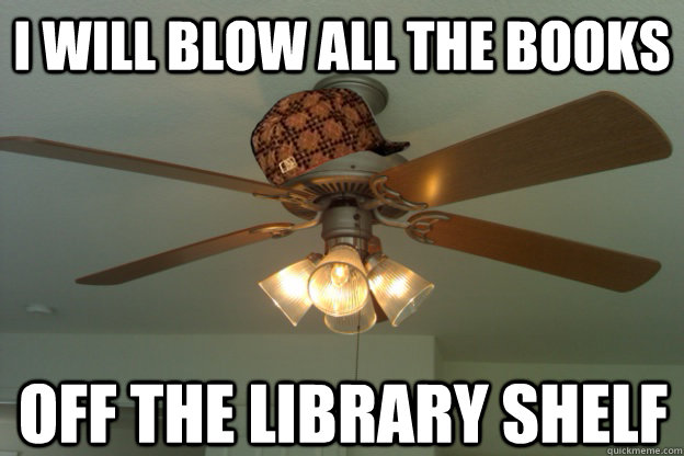 I will blow all the books off the library shelf - I will blow all the books off the library shelf  scumbag ceiling fan
