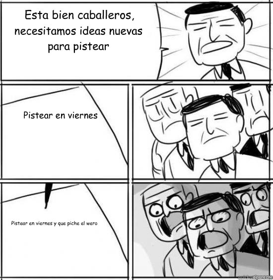 Esta bien caballeros, necesitamos ideas nuevas para pistear Pistear en viernes Pistear en viernes y que piche el wero
  alright gentlemen