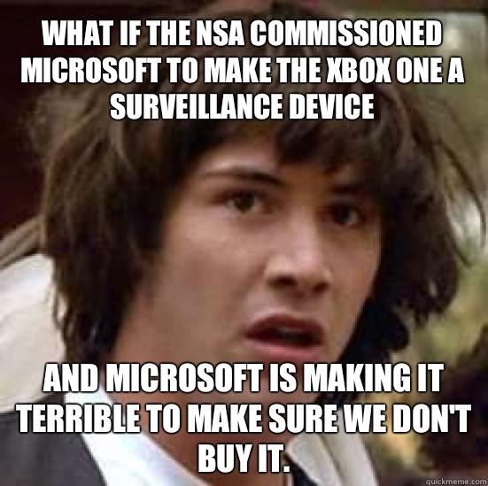 What if the NSA commissioned Microsoft to make the Xbox One a surveillance device And Microsoft is making it terrible to make sure we don't buy it.   conspiracy keanu