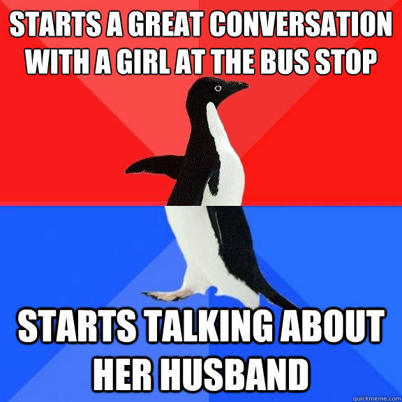 starts a great conversation with a girl at the bus stop starts talking about her husband  Socially Awksome Penguin