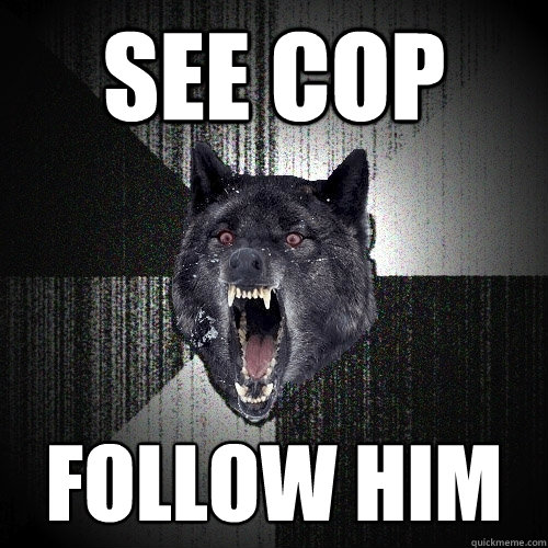 see cop follow him    Insanity Wolf