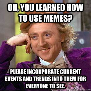 Oh, you learned how to use memes? Please incorporate current events and trends into them for everyone to see. - Oh, you learned how to use memes? Please incorporate current events and trends into them for everyone to see.  Condescending Wonka