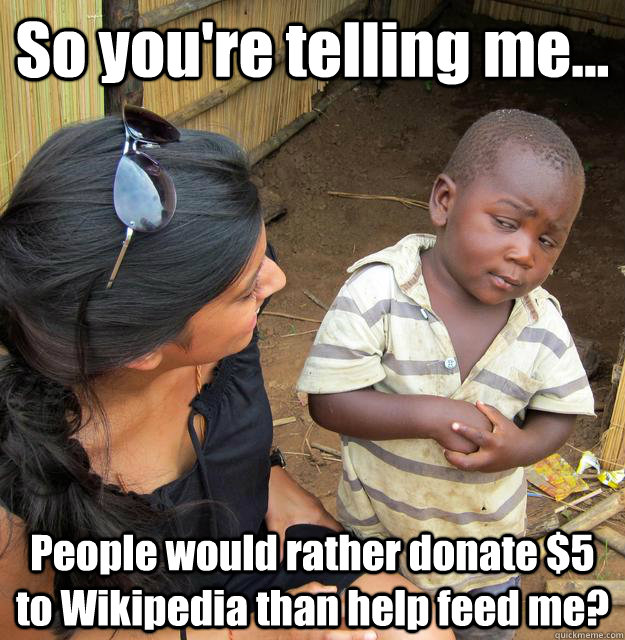 So you're telling me... People would rather donate $5 to Wikipedia than help feed me?  3rd World Skeptical Child