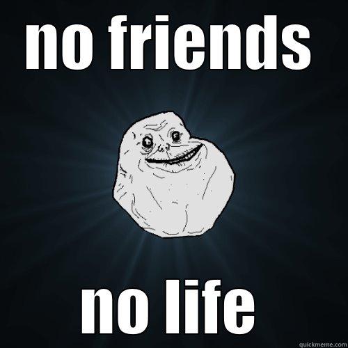 NO FRIENDS NO LIFE Forever Alone