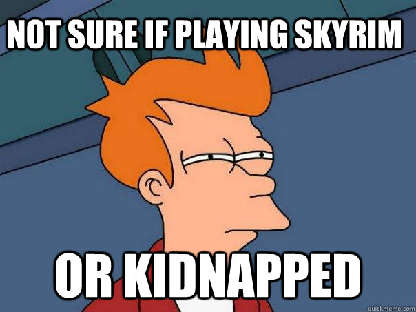 Not sure if playing skyrim or kidnapped  Futurama Fry