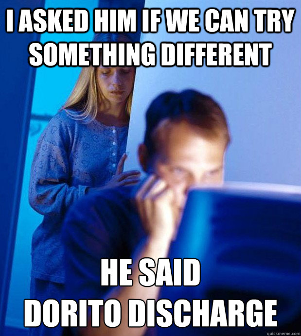 I asked him if we can try something different he said 
Dorito discharge - I asked him if we can try something different he said 
Dorito discharge  Internet Husband