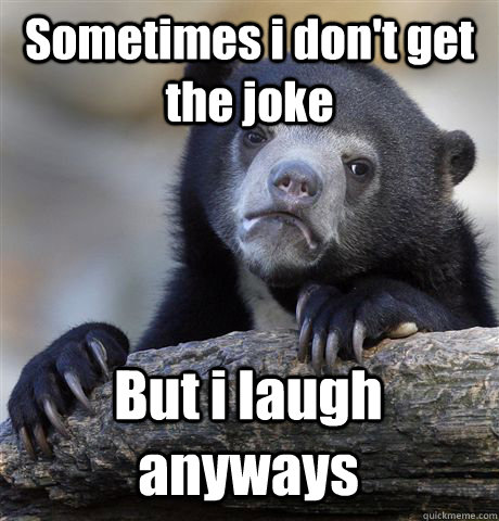 Sometimes i don't get the joke But i laugh anyways  Confession Bear