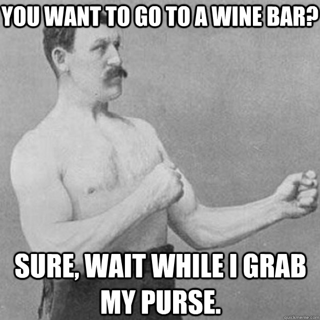 you want to go to a wine bar? Sure, wait while i grab my purse.  overly manly man