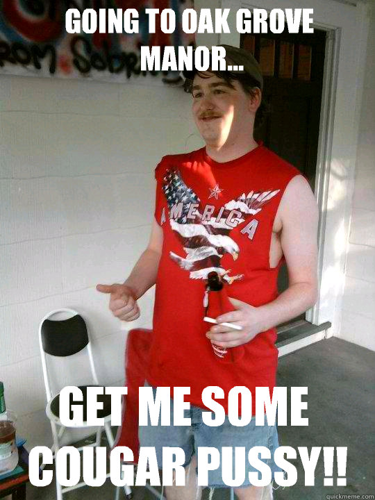 Going to Oak Grove Manor... Get me some COUGAR PUSSY!!  Redneck Randal