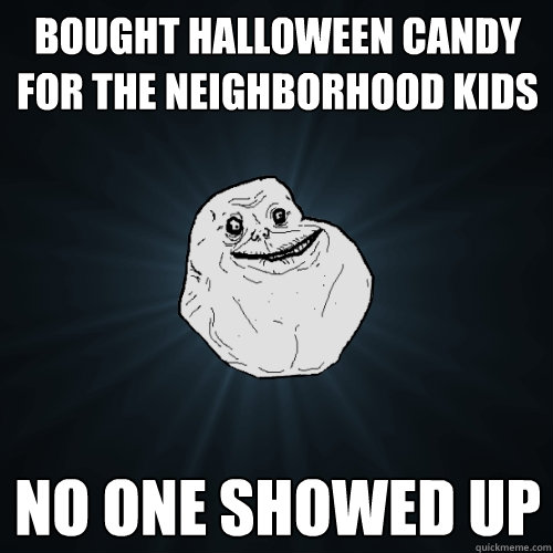 bought halloween candy for the neighborhood kids no one showed up  Forever Alone