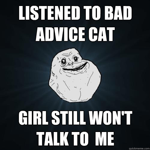 Listened to bad advice cat Girl still won't talk to  me  Forever Alone