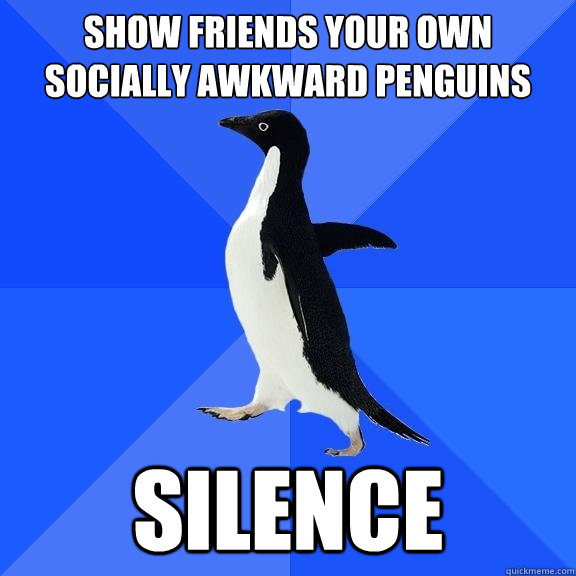 show friends your own socially awkward penguins silence  Socially Awkward Penguin