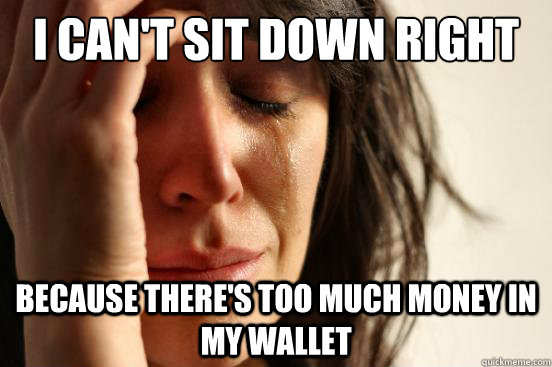 I can't sit down right because there's too much money in my wallet  First World Problems
