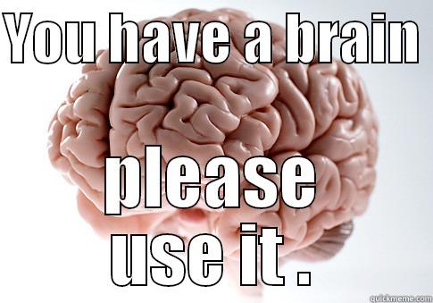 YOU HAVE A BRAIN  PLEASE USE IT . Scumbag Brain