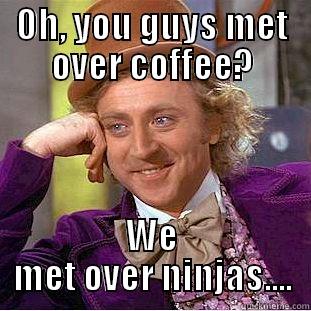 My girl and I - OH, YOU GUYS MET OVER COFFEE? WE MET OVER NINJAS.... Condescending Wonka