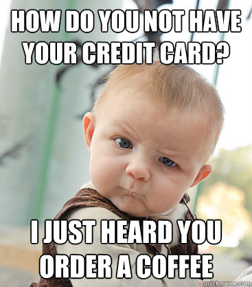 How do you not have your credit card? I just heard you order a coffee - How do you not have your credit card? I just heard you order a coffee  skeptical baby