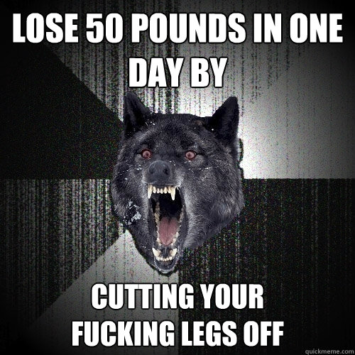 Lose 50 pounds in one day by cutting your                      fucking legs off  Insanity Wolf