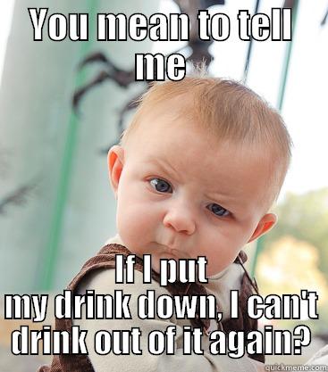 YOU MEAN TO TELL ME IF I PUT MY DRINK DOWN, I CAN'T DRINK OUT OF IT AGAIN? skeptical baby