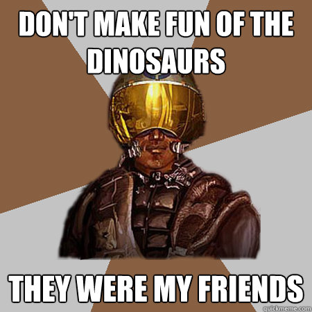 don't make fun of the dinosaurs they were my friends  