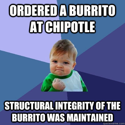 ordered a burrito at chipotle structural integrity of the burrito was maintained  Success Kid